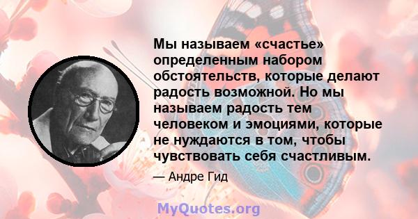 Мы называем «счастье» определенным набором обстоятельств, которые делают радость возможной. Но мы называем радость тем человеком и эмоциями, которые не нуждаются в том, чтобы чувствовать себя счастливым.