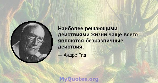 Наиболее решающими действиями жизни чаще всего являются безразличные действия.