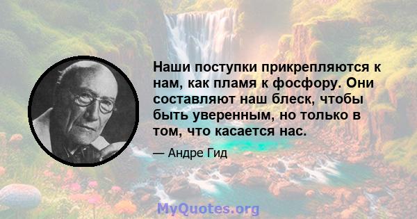 Наши поступки прикрепляются к нам, как пламя к фосфору. Они составляют наш блеск, чтобы быть уверенным, но только в том, что касается нас.