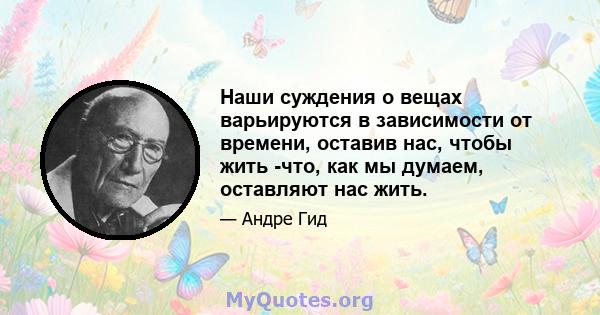 Наши суждения о вещах варьируются в зависимости от времени, оставив нас, чтобы жить -что, как мы думаем, оставляют нас жить.