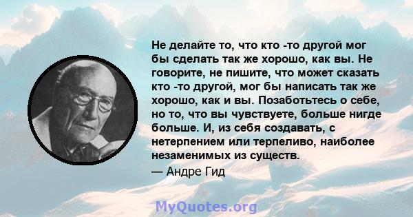 Не делайте то, что кто -то другой мог бы сделать так же хорошо, как вы. Не говорите, не пишите, что может сказать кто -то другой, мог бы написать так же хорошо, как и вы. Позаботьтесь о себе, но то, что вы чувствуете,