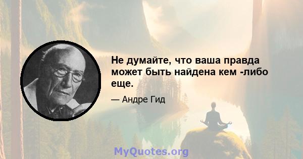 Не думайте, что ваша правда может быть найдена кем -либо еще.