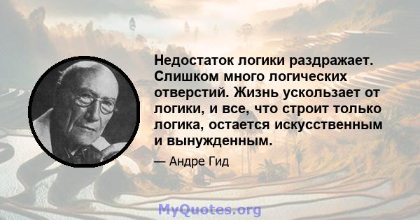 Недостаток логики раздражает. Слишком много логических отверстий. Жизнь ускользает от логики, и все, что строит только логика, остается искусственным и вынужденным.