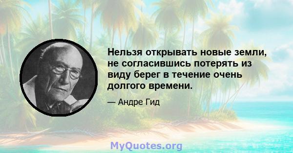 Нельзя открывать новые земли, не согласившись потерять из виду берег в течение очень долгого времени.