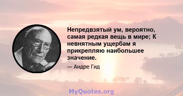 Непредвзятый ум, вероятно, самая редкая вещь в мире; К невнятным ущербам я прикрепляю наибольшее значение.