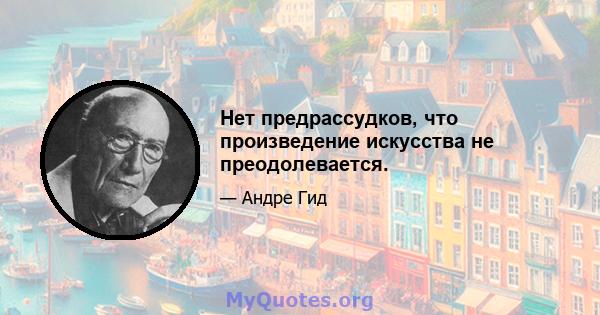 Нет предрассудков, что произведение искусства не преодолевается.