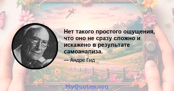 Нет такого простого ощущения, что оно не сразу сложно и искажено в результате самоанализа.