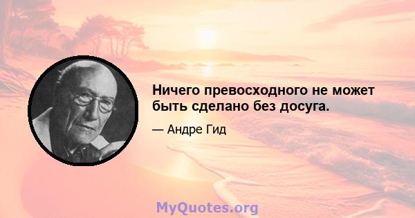 Ничего превосходного не может быть сделано без досуга.