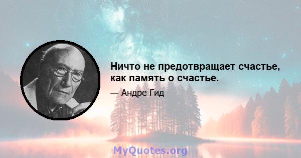 Ничто не предотвращает счастье, как память о счастье.