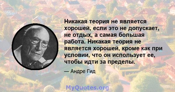 Никакая теория не является хорошей, если это не допускает, не отдых, а самая большая работа. Никакая теория не является хорошей, кроме как при условии, что он использует ее, чтобы идти за пределы.