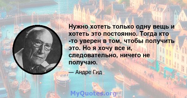 Нужно хотеть только одну вещь и хотеть это постоянно. Тогда кто -то уверен в том, чтобы получить это. Но я хочу все и, следовательно, ничего не получаю.