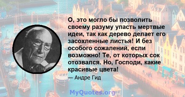 О, это могло бы позволить своему разуму упасть мертвые идеи, так как дерево делает его засохленные листья! И без особого сожалений, если возможно! Те, от которых сок отозвался. Но, Господи, какие красивые цвета!