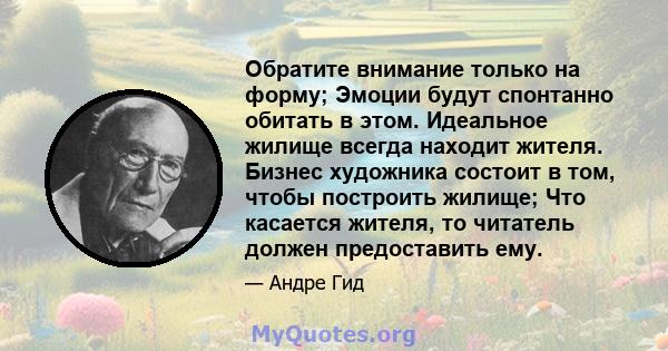 Обратите внимание только на форму; Эмоции будут спонтанно обитать в этом. Идеальное жилище всегда находит жителя. Бизнес художника состоит в том, чтобы построить жилище; Что касается жителя, то читатель должен