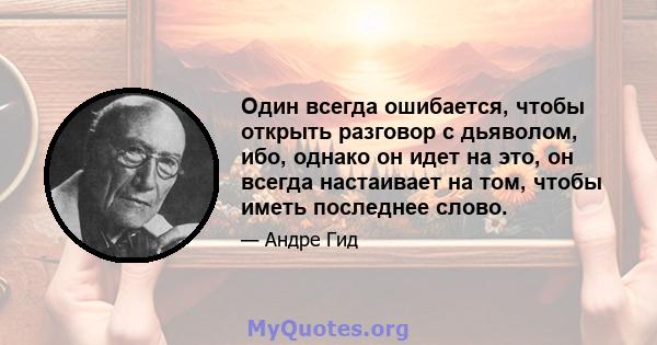 Один всегда ошибается, чтобы открыть разговор с дьяволом, ибо, однако он идет на это, он всегда настаивает на том, чтобы иметь последнее слово.