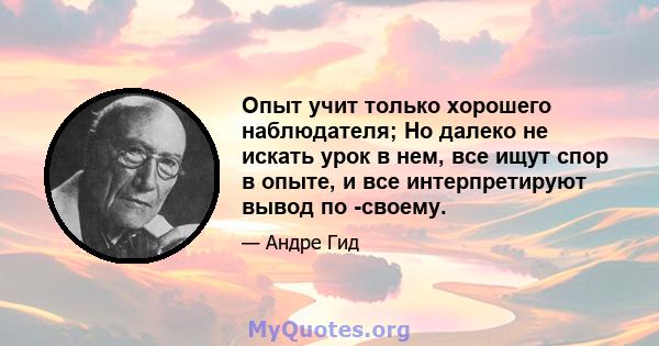 Опыт учит только хорошего наблюдателя; Но далеко не искать урок в нем, все ищут спор в опыте, и все интерпретируют вывод по -своему.