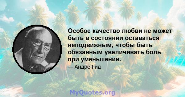 Особое качество любви не может быть в состоянии оставаться неподвижным, чтобы быть обязанным увеличивать боль при уменьшении.