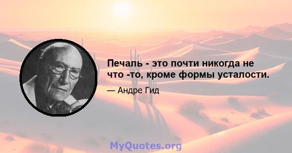 Печаль - это почти никогда не что -то, кроме формы усталости.