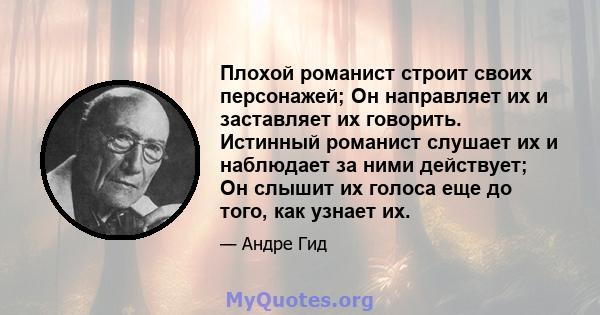 Плохой романист строит своих персонажей; Он направляет их и заставляет их говорить. Истинный романист слушает их и наблюдает за ними действует; Он слышит их голоса еще до того, как узнает их.