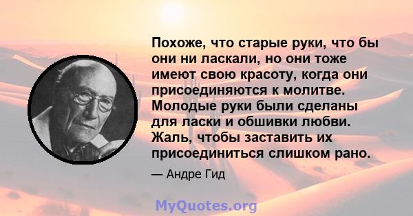 Похоже, что старые руки, что бы они ни ласкали, но они тоже имеют свою красоту, когда они присоединяются к молитве. Молодые руки были сделаны для ласки и обшивки любви. Жаль, чтобы заставить их присоединиться слишком