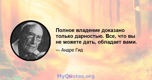 Полное владение доказано только дарностью. Все, что вы не можете дать, обладает вами.