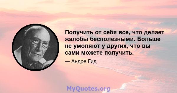 Получить от себя все, что делает жалобы бесполезными. Больше не умоляют у других, что вы сами можете получить.