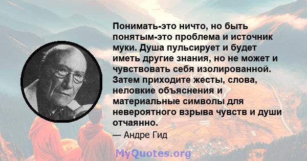 Понимать-это ничто, но быть понятым-это проблема и источник муки. Душа пульсирует и будет иметь другие знания, но не может и чувствовать себя изолированной. Затем приходите жесты, слова, неловкие объяснения и