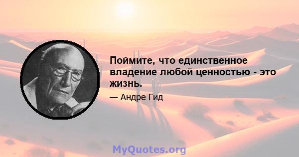 Поймите, что единственное владение любой ценностью - это жизнь.