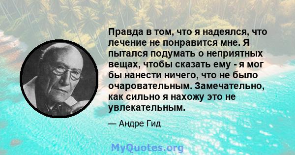 Правда в том, что я надеялся, что лечение не понравится мне. Я пытался подумать о неприятных вещах, чтобы сказать ему - я мог бы нанести ничего, что не было очаровательным. Замечательно, как сильно я нахожу это не