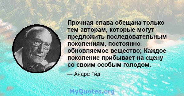 Прочная слава обещана только тем авторам, которые могут предложить последовательным поколениям, постоянно обновляемое вещество; Каждое поколение прибывает на сцену со своим особым голодом.