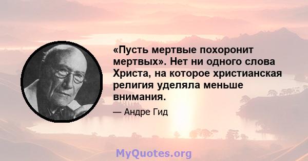 «Пусть мертвые похоронит мертвых». Нет ни одного слова Христа, на которое христианская религия уделяла меньше внимания.