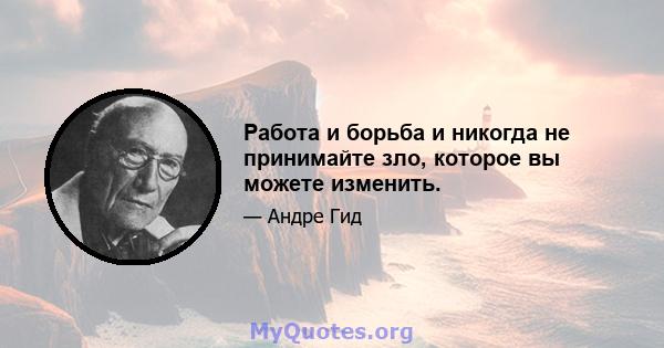 Работа и борьба и никогда не принимайте зло, которое вы можете изменить.