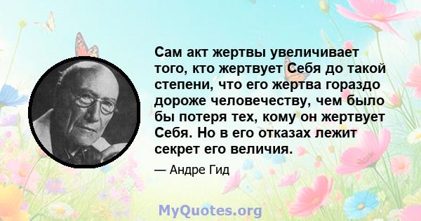 Сам акт жертвы увеличивает того, кто жертвует Себя до такой степени, что его жертва гораздо дороже человечеству, чем было бы потеря тех, кому он жертвует Себя. Но в его отказах лежит секрет его величия.