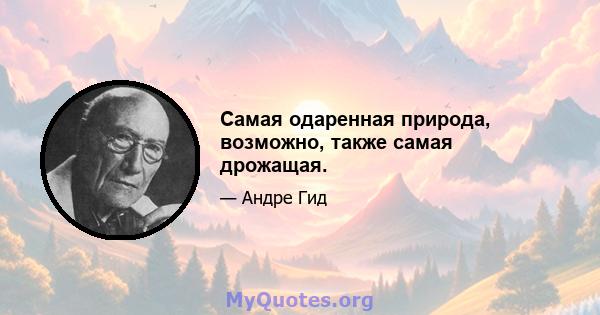 Самая одаренная природа, возможно, также самая дрожащая.