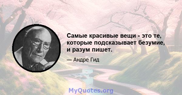 Самые красивые вещи - это те, которые подсказывает безумие, и разум пишет.