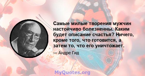 Самые милые творения мужчин настойчиво болезненны. Каким будет описание счастья? Ничего, кроме того, что готовится, а затем то, что его уничтожает.