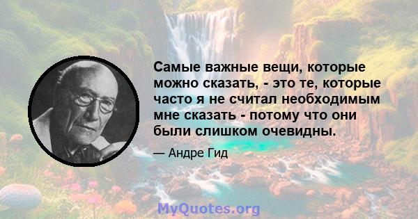 Самые важные вещи, которые можно сказать, - это те, которые часто я не считал необходимым мне сказать - потому что они были слишком очевидны.