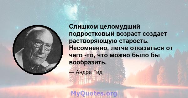 Слишком целомудший подростковый возраст создает растворяющую старость. Несомненно, легче отказаться от чего -то, что можно было бы вообразить.