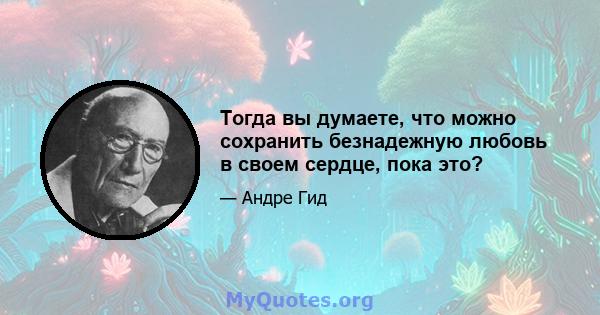 Тогда вы думаете, что можно сохранить безнадежную любовь в своем сердце, пока это?