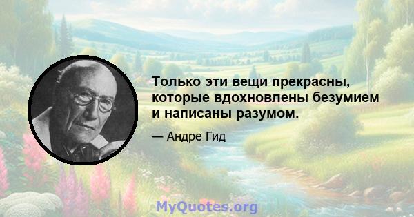 Только эти вещи прекрасны, которые вдохновлены безумием и написаны разумом.