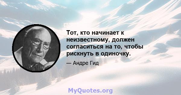 Тот, кто начинает к неизвестному, должен согласиться на то, чтобы рискнуть в одиночку.