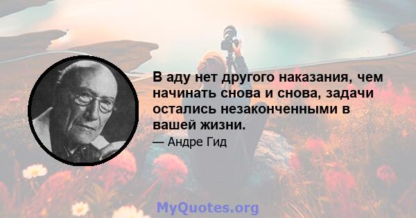 В аду нет другого наказания, чем начинать снова и снова, задачи остались незаконченными в вашей жизни.