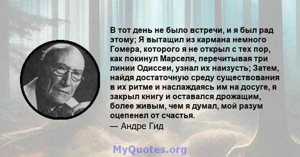 В тот день не было встречи, и я был рад этому; Я вытащил из кармана немного Гомера, которого я не открыл с тех пор, как покинул Марселя, перечитывая три линии Одиссеи, узнал их наизусть; Затем, найдя достаточную среду