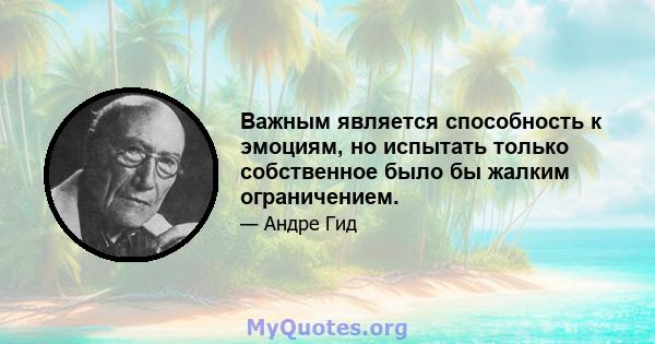 Важным является способность к эмоциям, но испытать только собственное было бы жалким ограничением.