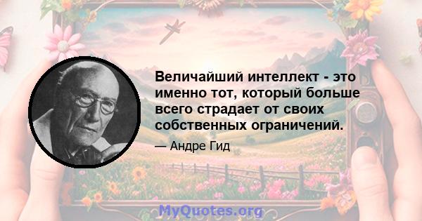 Величайший интеллект - это именно тот, который больше всего страдает от своих собственных ограничений.