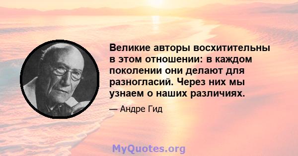 Великие авторы восхитительны в этом отношении: в каждом поколении они делают для разногласий. Через них мы узнаем о наших различиях.