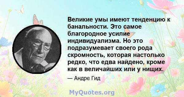 Великие умы имеют тенденцию к банальности. Это самое благородное усилие индивидуализма. Но это подразумевает своего рода скромность, которая настолько редко, что едва найдено, кроме как в величайших или у нищих.