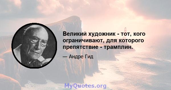 Великий художник - тот, кого ограничивают, для которого препятствие - трамплин.