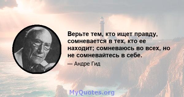 Верьте тем, кто ищет правду, сомневается в тех, кто ее находит; сомневаюсь во всех, но не сомневайтесь в себе.