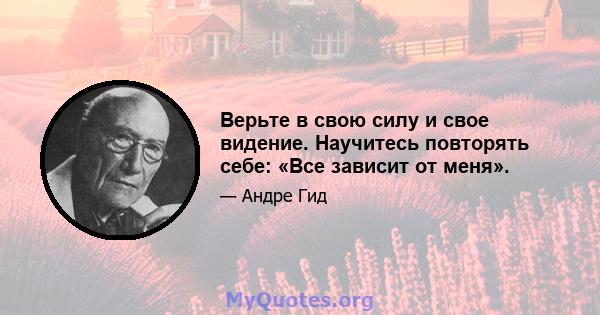 Верьте в свою силу и свое видение. Научитесь повторять себе: «Все зависит от меня».