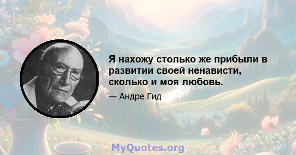 Я нахожу столько же прибыли в развитии своей ненависти, сколько и моя любовь.